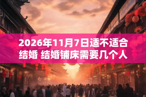 2026年11月7日适不适合结婚 结婚铺床需要几个人 2026年11月7日适不适合结婚 结婚铺床需要几个人
