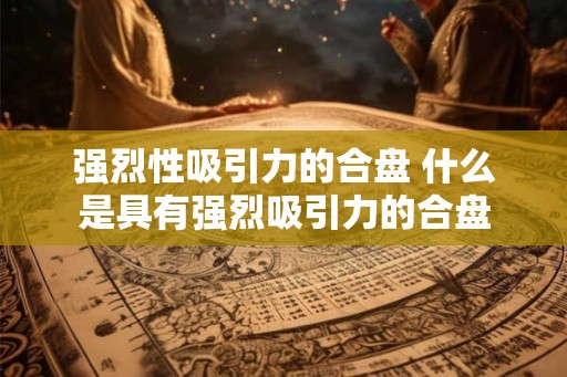 强烈性吸引力的合盘 什么是具有强烈吸引力的合盘