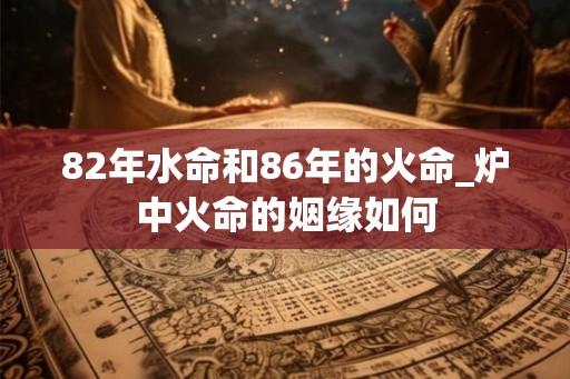 82年水命和86年的火命_炉中火命的姻缘如何