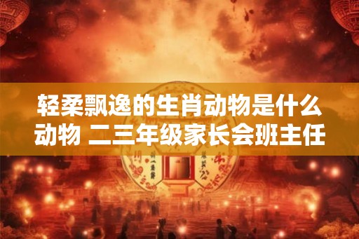 轻柔飘逸的生肖动物是什么动物 二三年级家长会班主任发言