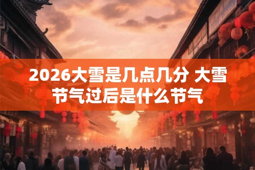 2026大雪是几点几分 大雪节气过后是什么节气