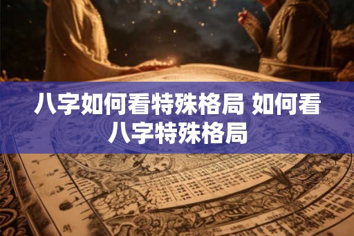 八字如何看特殊格局 如何看八字特殊格局