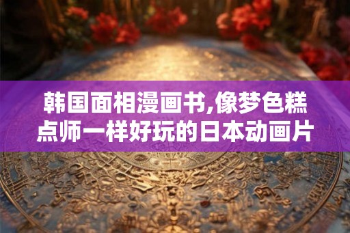 韩国面相漫画书,像梦色糕点师一样好玩的日本动画片