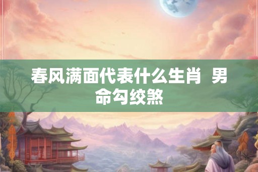 春风满面代表什么生肖  男命勾绞煞