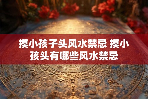 摸小孩子头风水禁忌 摸小孩头有哪些风水禁忌 摸小孩子头风水禁忌 摸小孩头有哪些风水禁忌