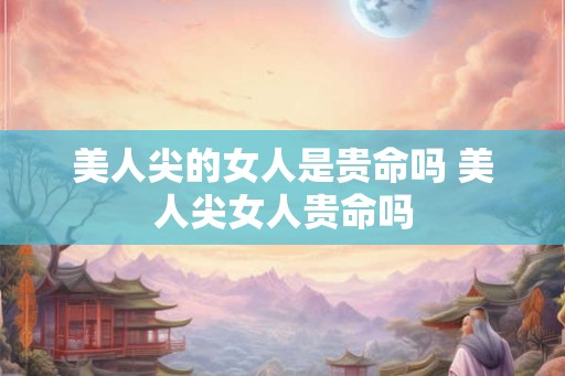 美人尖的女人是贵命吗 美人尖女人贵命吗 美人尖的女人是贵命吗 美人尖女人贵命吗