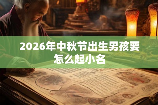 2026年中秋节出生男孩要怎么起小名 2026年中秋节出生男孩要怎么起小名