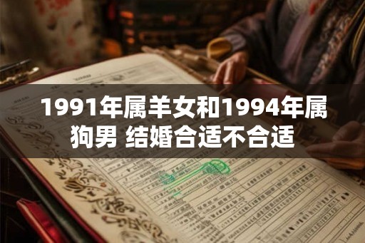 1991年属羊女和1994年属狗男 结婚合适不合适