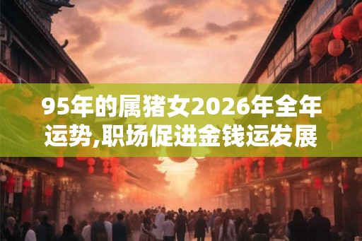95年的属猪女2026年全年运势,职场促进金钱运发展