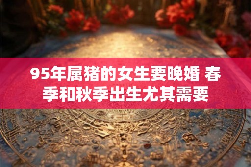 95年属猪的女生要晚婚 春季和秋季出生尤其需要