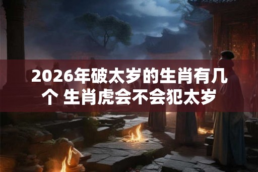 2026年破太岁的生肖有几个 生肖虎会不会犯太岁