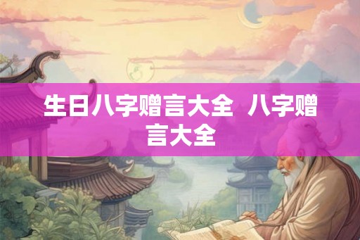 生日八字赠言大全 八字赠言大全 生日八字赠言大全 八字赠言大全
