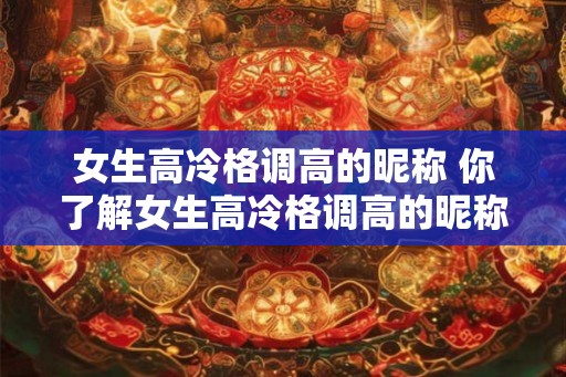 女生高冷格调高的昵称 你了解女生高冷格调高的昵称吗 女生高冷格调高的昵称 你了解女生高冷格调高的昵称吗