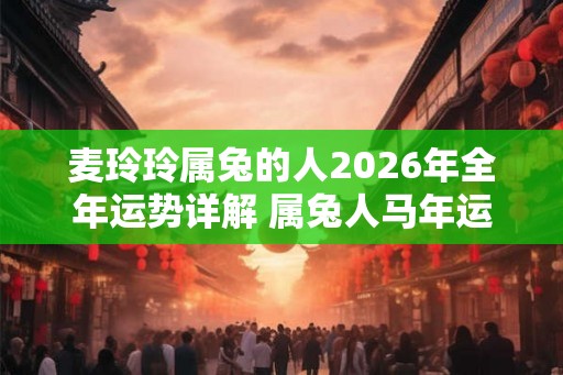 麦玲玲属兔的人2026年全年运势详解 属兔人马年运程及每月运势