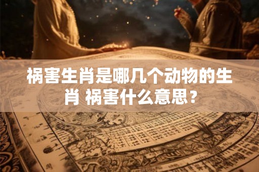 祸害生肖是哪几个动物的生肖 祸害什么意思？