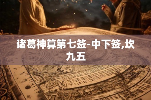 诸葛神算第七签-中下签,坎九五 诸葛神算第七签-中下签,坎九五