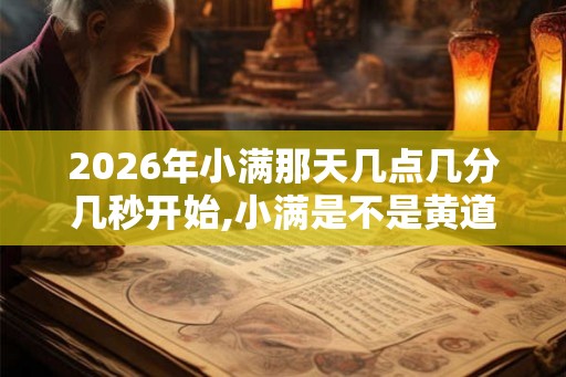 2026年小满那天几点几分几秒开始,小满是不是黄道吉日? 2026年小满那天几点几分几秒开始,小满是不是黄道吉日?