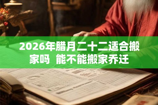 2026年腊月二十二适合搬家吗  能不能搬家乔迁