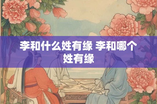 李和什么姓有缘 李和哪个姓有缘