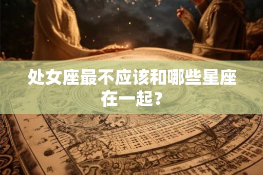 处女座最不应该和哪些星座在一起？