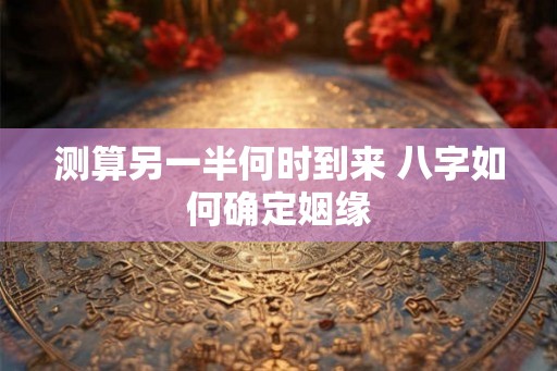 测算另一半何时到来 八字如何确定姻缘