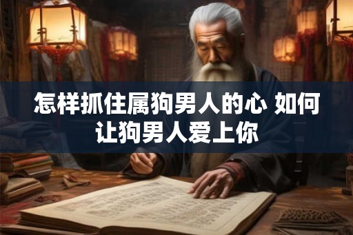怎样抓住属狗男人的心 如何让狗男人爱上你