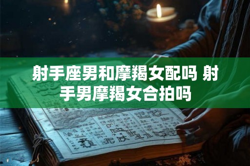 射手座男和摩羯女配吗 射手男摩羯女合拍吗