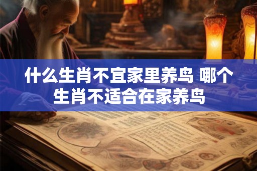 什么生肖不宜家里养鸟 哪个生肖不适合在家养鸟