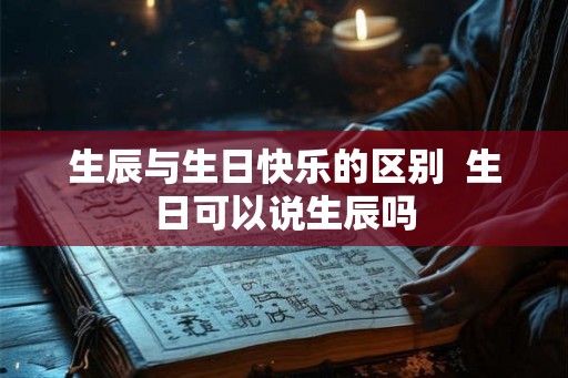 生辰与生日快乐的区别  生日可以说生辰吗