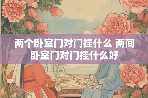 两个卧室门对门挂什么 两间卧室门对门挂什么好