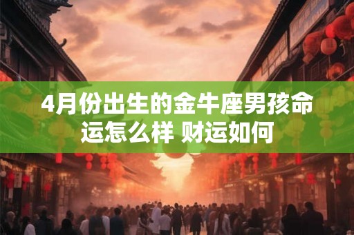 4月份出生的金牛座男孩命运怎么样 财运如何 4月份出生的金牛座男孩命运怎么样 财运如何