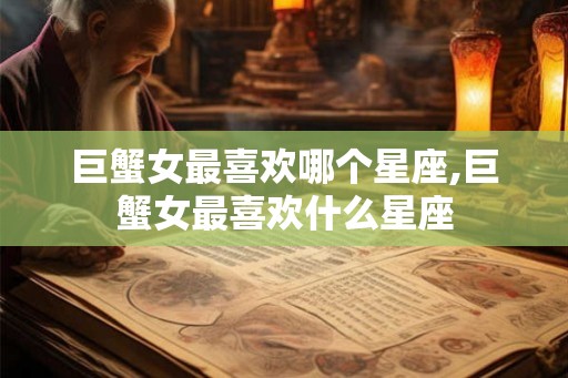 巨蟹女最喜欢哪个星座,巨蟹女最喜欢什么星座