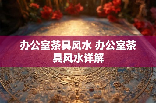 办公室茶具风水 办公室茶具风水详解