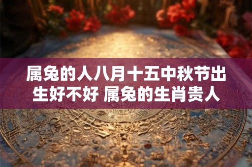 属兔的人八月十五中秋节出生好不好 属兔的生肖贵人属相