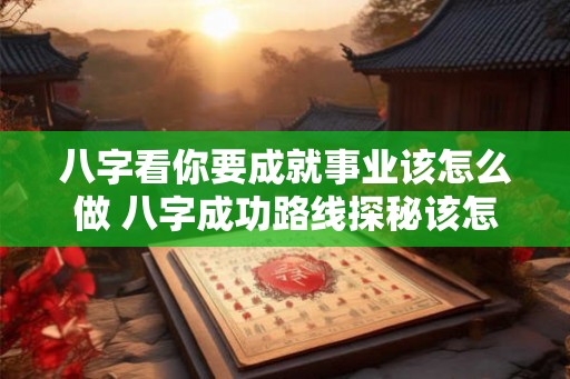 八字看你要成就事业该怎么做 八字成功路线探秘该怎么走 八字看你要成就事业该怎么做 八字成功路线探秘该怎么走