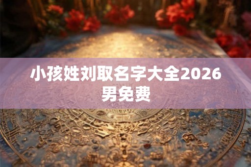 小孩姓刘取名字大全2026男免费