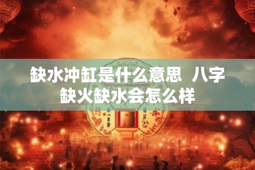 缺水冲缸是什么意思  八字缺火缺水会怎么样