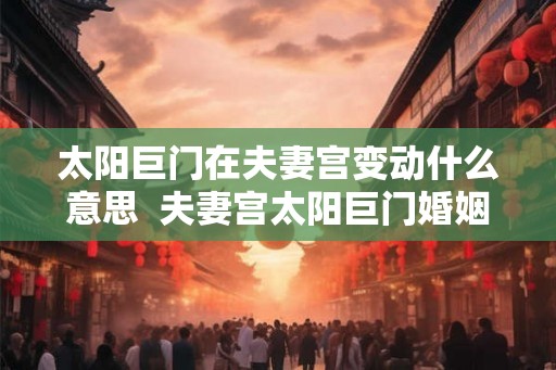 太阳巨门在夫妻宫变动什么意思 夫妻宫太阳巨门婚姻 太阳巨门在夫妻宫变动什么意思 夫妻宫太阳巨门婚姻