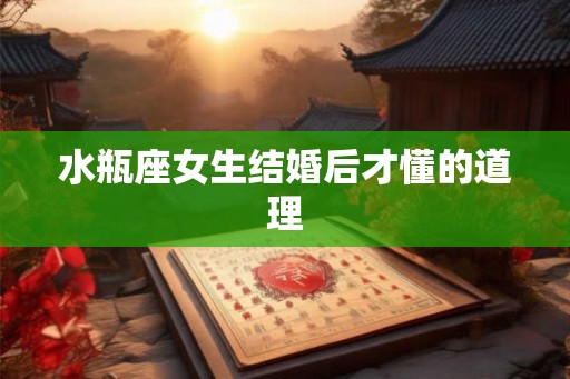 水瓶座女生结婚后才懂的道理