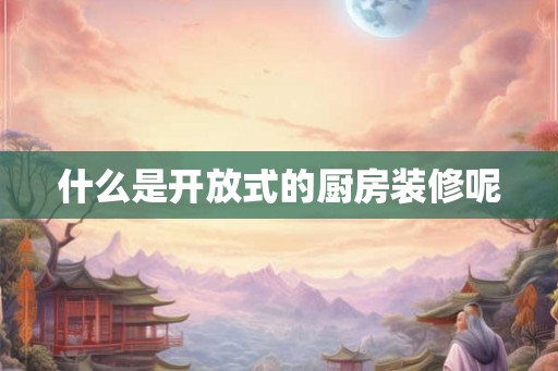 什么是开放式的厨房装修呢