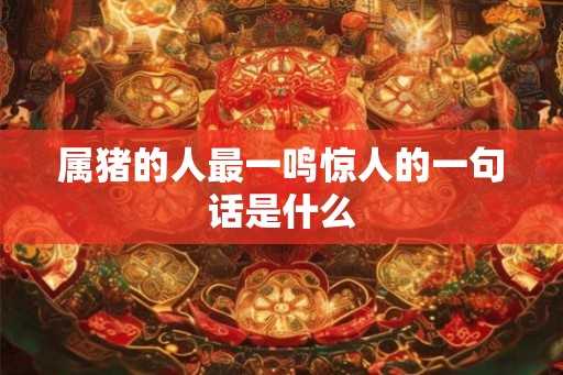 属猪的人最一鸣惊人的一句话是什么