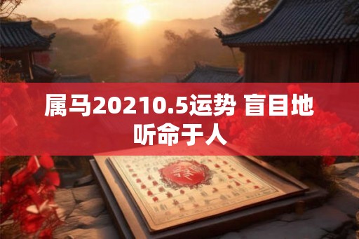 属马20210.5运势 盲目地听命于人 属马20210.5运势 盲目地听命于人