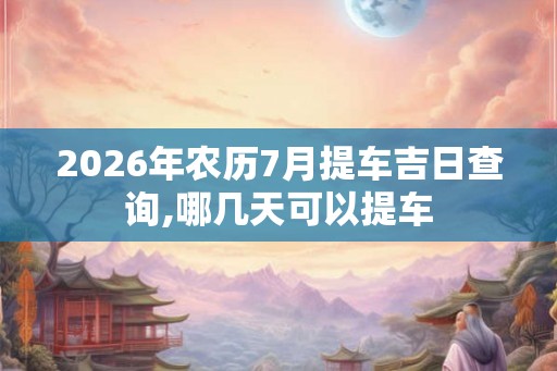 2026年农历7月提车吉日查询,哪几天可以提车