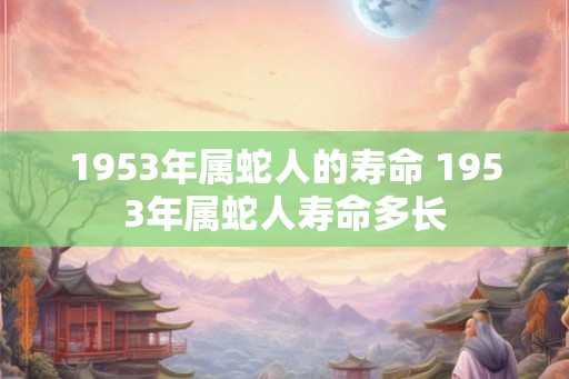 1953年属蛇人的寿命 1953年属蛇人寿命多长