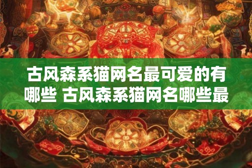 古风森系猫网名最可爱的有哪些 古风森系猫网名哪些最可爱