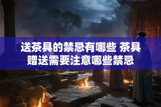 送茶具的禁忌有哪些 茶具赠送需要注意哪些禁忌