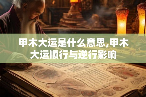 甲木大运是什么意思,甲木大运顺行与逆行影响