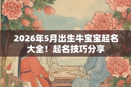 2026年5月出生牛宝宝起名大全!起名技巧分享 2026年5月出生牛宝宝起名大全!起名技巧分享