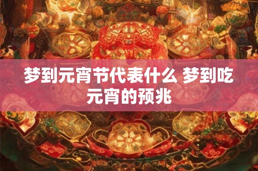 梦到元宵节代表什么 梦到吃元宵的预兆