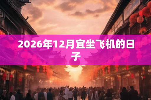 2026年12月宜坐飞机的日子 2026年12月宜坐飞机的日子